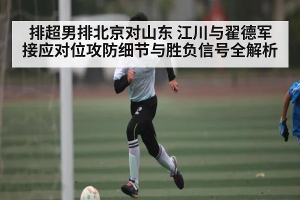 排超男排北京对山东 江川与翟德军接应对位攻防细节与胜负信号全解析