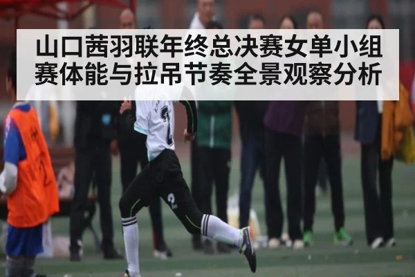 山口茜羽联年终总决赛女单小组赛体能与拉吊节奏全景观察分析